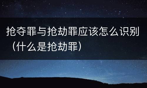 抢夺罪与抢劫罪应该怎么识别（什么是抢劫罪）