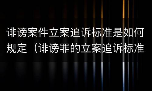 诽谤案件立案追诉标准是如何规定（诽谤罪的立案追诉标准）