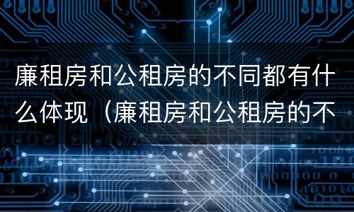 廉租房和公租房的不同都有什么体现（廉租房和公租房的不同都有什么体现呢）