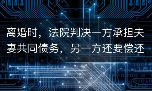 离婚时，法院判决一方承担夫妻共同债务，另一方还要偿还吗