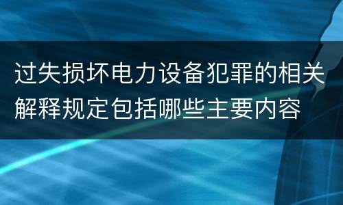 过失损坏电力设备犯罪的相关解释规定包括哪些主要内容
