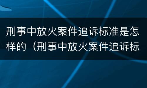 刑事中放火案件追诉标准是怎样的（刑事中放火案件追诉标准是怎样的规定）