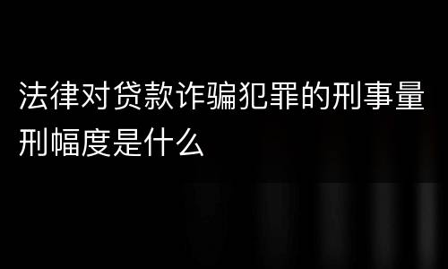 法律对贷款诈骗犯罪的刑事量刑幅度是什么