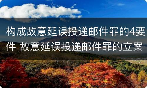 构成故意延误投递邮件罪的4要件 故意延误投递邮件罪的立案标准