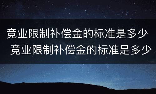 竞业限制补偿金的标准是多少 竞业限制补偿金的标准是多少钱