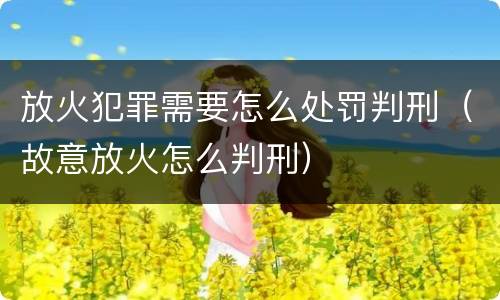 放火犯罪需要怎么处罚判刑（故意放火怎么判刑）