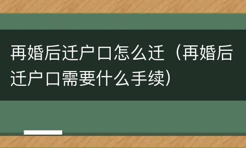 再婚后迁户口怎么迁（再婚后迁户口需要什么手续）