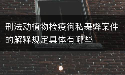 刑法动植物检疫徇私舞弊案件的解释规定具体有哪些