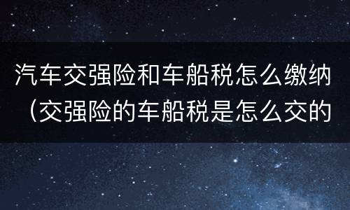 汽车交强险和车船税怎么缴纳（交强险的车船税是怎么交的）