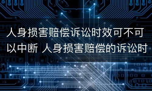 人身损害赔偿诉讼时效可不可以中断 人身损害赔偿的诉讼时效中断