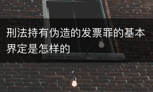 刑法持有伪造的发票罪的基本界定是怎样的
