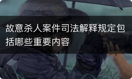 故意杀人案件司法解释规定包括哪些重要内容