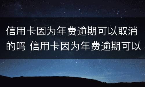 信用卡因为年费逾期可以取消的吗 信用卡因为年费逾期可以取消的吗怎么办