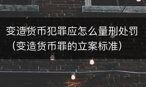 变造货币犯罪应怎么量刑处罚（变造货币罪的立案标准）