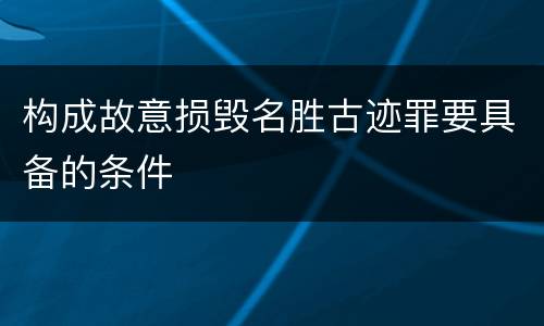 构成故意损毁名胜古迹罪要具备的条件 构成故意损毁名胜古迹罪要具备的条件