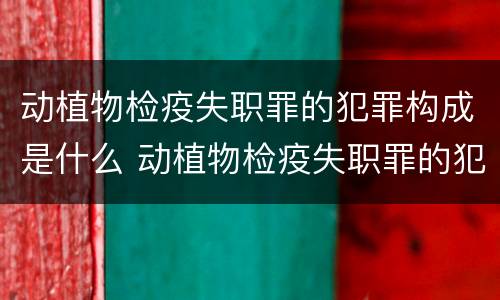 动植物检疫失职罪的犯罪构成是什么 动植物检疫失职罪的犯罪构成是什么类型 动植物检疫失职罪的犯罪构成是什么 动植物检疫失职罪的犯罪构成是什么类型