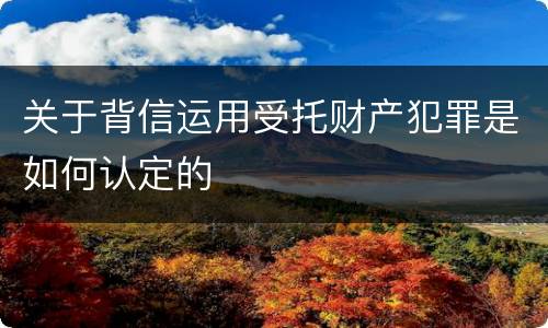 关于背信运用受托财产犯罪是如何认定的