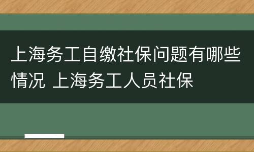 上海务工自缴社保问题有哪些情况 上海务工人员社保