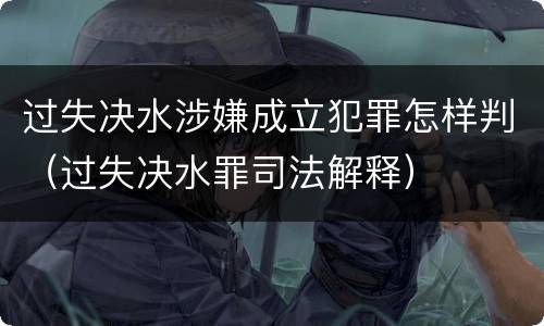 过失决水涉嫌成立犯罪怎样判（过失决水罪司法解释）