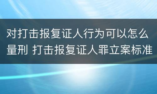 对打击报复证人行为可以怎么量刑 打击报复证人罪立案标准