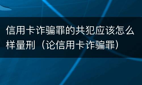 信用卡诈骗罪的共犯应该怎么样量刑（论信用卡诈骗罪）