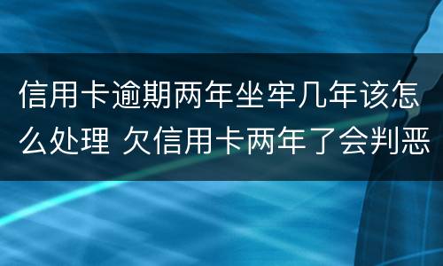信用卡逾期两年坐牢几年该怎么处理 欠信用卡两年了会判恶意透支坐牢吗
