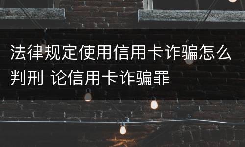 法律规定使用信用卡诈骗怎么判刑 论信用卡诈骗罪