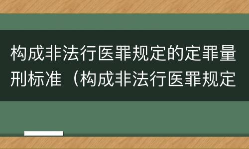 构成非法行医罪规定的定罪量刑标准（构成非法行医罪规定的定罪量刑标准是）