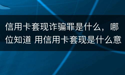 信用卡套现诈骗罪是什么，哪位知道 用信用卡套现是什么意思