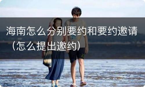 海南怎么分别要约和要约邀请（怎么提出邀约）