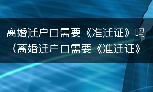 离婚迁户口需要《准迁证》吗（离婚迁户口需要《准迁证》吗怎么办）