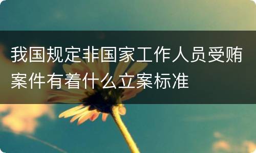 我国规定非国家工作人员受贿案件有着什么立案标准