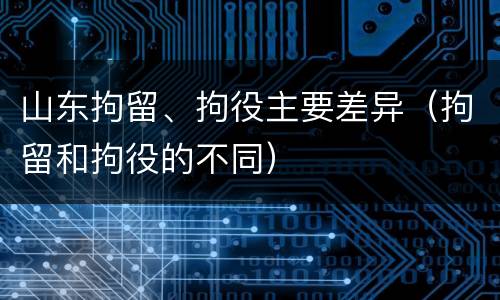 山东拘留、拘役主要差异（拘留和拘役的不同）
