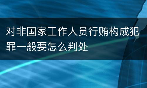 对非国家工作人员行贿构成犯罪一般要怎么判处