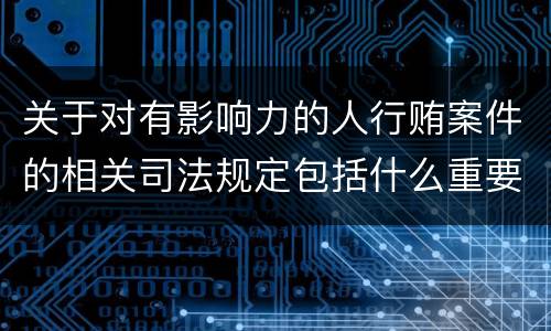 关于对有影响力的人行贿案件的相关司法规定包括什么重要内容