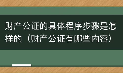 财产公证的具体程序步骤是怎样的（财产公证有哪些内容）