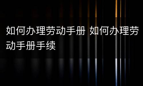 如何办理劳动手册 如何办理劳动手册手续