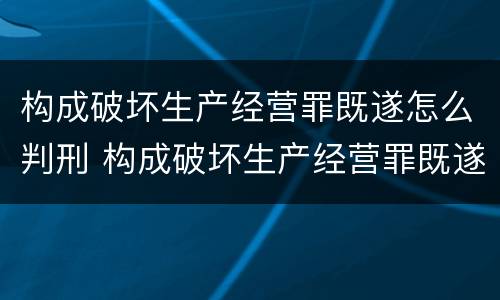 构成破坏生产经营罪既遂怎么判刑 构成破坏生产经营罪既遂怎么判刑的