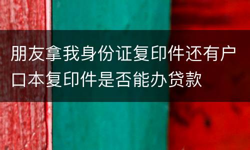 朋友拿我身份证复印件还有户口本复印件是否能办贷款