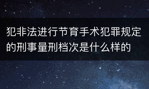 犯非法进行节育手术犯罪规定的刑事量刑档次是什么样的