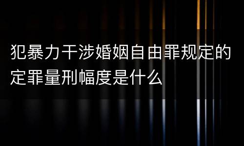 犯暴力干涉婚姻自由罪规定的定罪量刑幅度是什么
