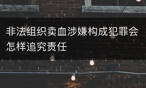 非法组织卖血涉嫌构成犯罪会怎样追究责任