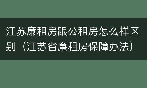 江苏廉租房跟公租房怎么样区别（江苏省廉租房保障办法）