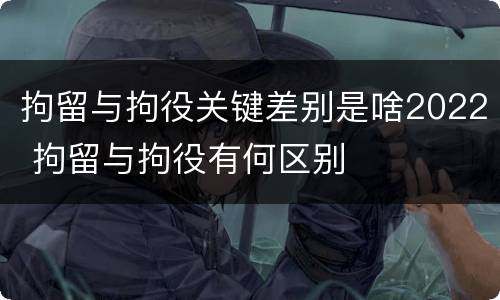 拘留与拘役关键差别是啥2022 拘留与拘役有何区别
