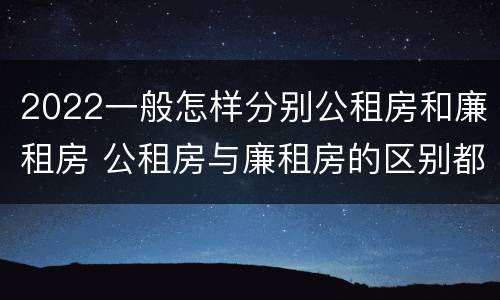 2022一般怎样分别公租房和廉租房 公租房与廉租房的区别都在此,别再搞错了!