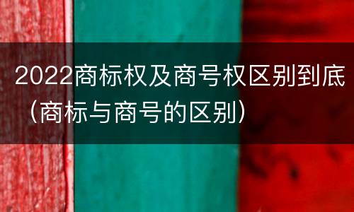2022商标权及商号权区别到底（商标与商号的区别）