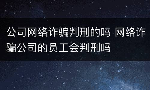 公司网络诈骗判刑的吗 网络诈骗公司的员工会判刑吗