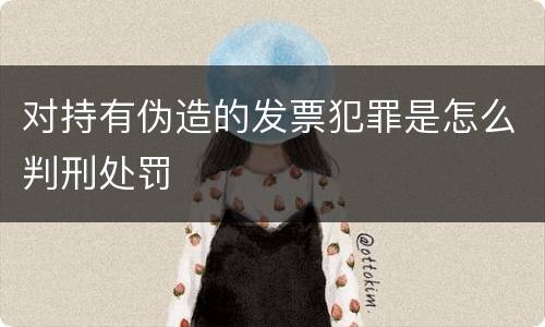 对持有伪造的发票犯罪是怎么判刑处罚