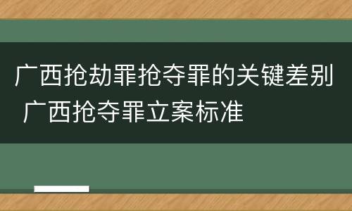 广西抢劫罪抢夺罪的关键差别 广西抢夺罪立案标准
