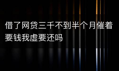 借了网贷三千不到半个月催着要钱我虚要还吗